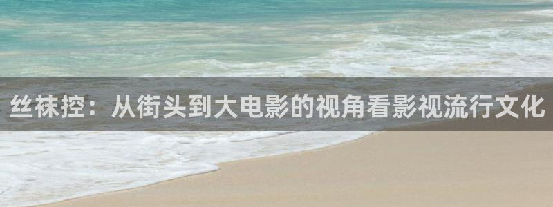 星辰影院在线免费看：丝袜控：从街头到大电影的视角看影视流行文化
