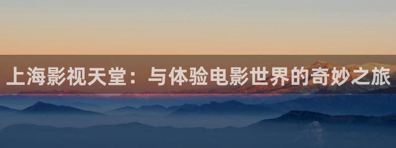 喜欢你我也是第三季星辰影院：上海影视天堂：与体验电影世界的奇妙之旅